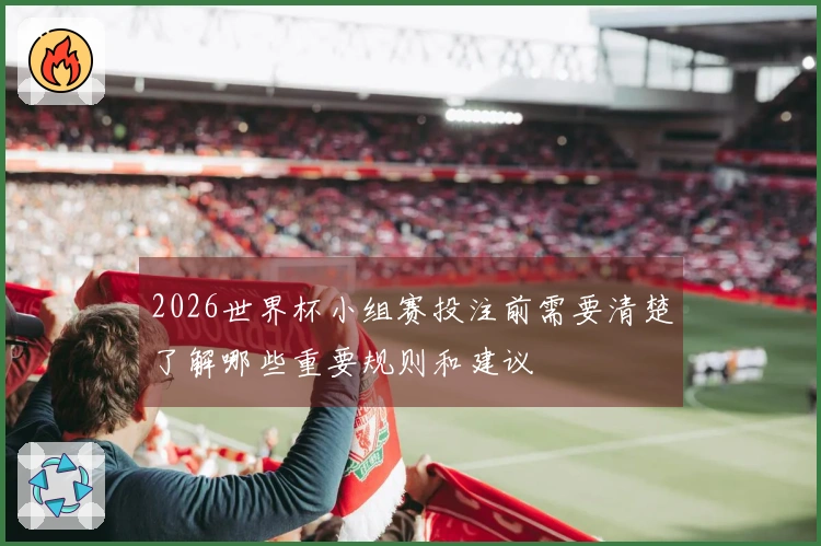 2026世界杯小组赛投注前需要清楚了解哪些重要规则和建议