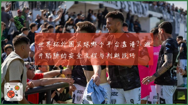 世界杯外围买球哪个平台靠谱?避开陷阱的安全流程与判断技巧