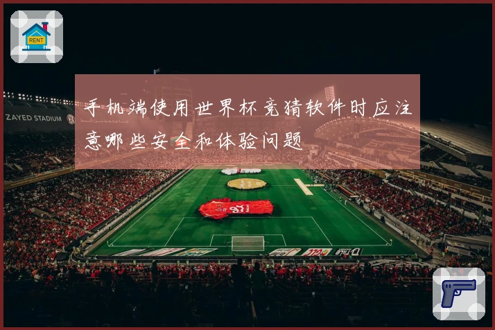 手机端使用世界杯竞猜软件时应注意哪些安全和体验问题